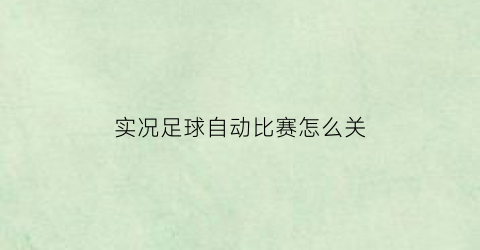 实况足球自动比赛怎么关(实况足球自动比赛设置换人怎么设置)