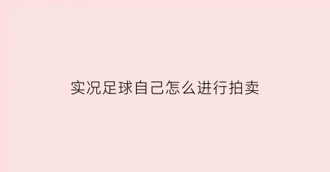 实况足球自己怎么进行拍卖(实况足球如何拍卖球员)