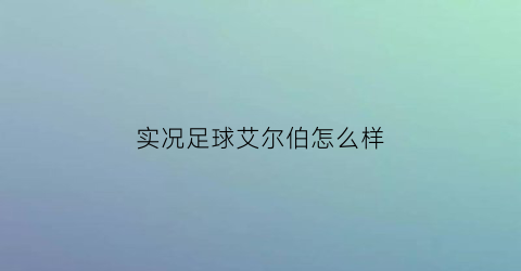 实况足球艾尔伯怎么样(实况足球艾尔伯怎么样好用吗)