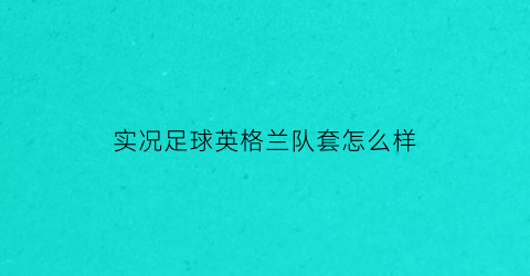 实况足球英格兰队套怎么样(实况足球手游英格兰队套)