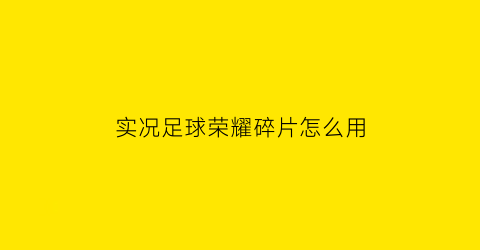 实况足球荣耀碎片怎么用(实况足球奖励在哪儿)