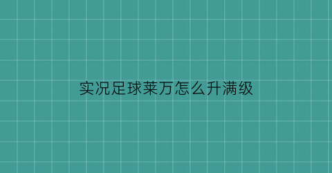 实况足球莱万怎么升满级(实况足球莱万刷什么技能)