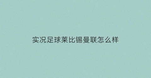 实况足球莱比锡曼联怎么样(实况足球里莱比锡是哪个)