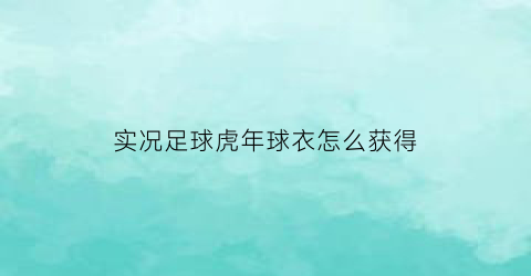 实况足球虎年球衣怎么获得(实况足球手游获得球衣)