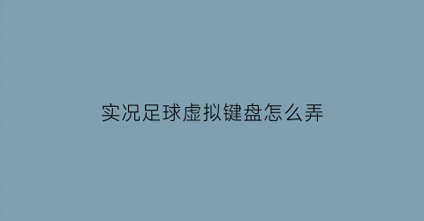 实况足球虚拟键盘怎么弄(实况足球怎么设置键盘操作)