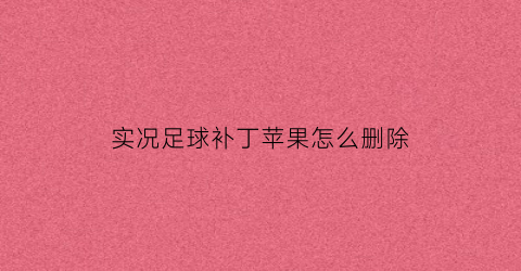 实况足球补丁苹果怎么删除(实况足球手游补丁怎么删除)