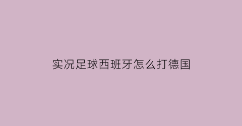 实况足球西班牙怎么打德国(实况足球西班牙联赛精选)