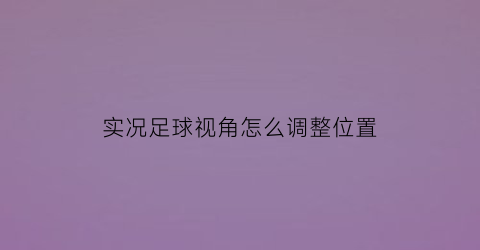 实况足球视角怎么调整位置(实况足球2020视角设置)