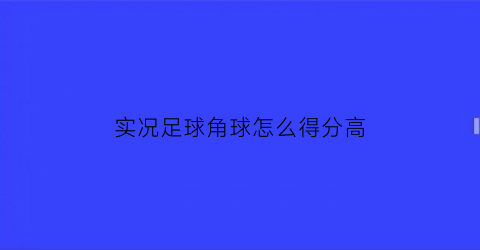 实况足球角球怎么得分高(实况足球怎么角球直接进球)