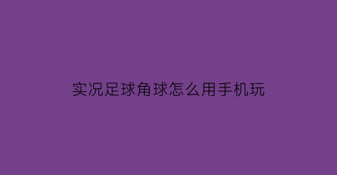 实况足球角球怎么用手机玩(手机实况足球怎么踢角球和任意球)