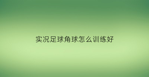 实况足球角球怎么训练好(实况足球角球进攻球员)