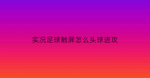 实况足球触屏怎么头球进攻(网易实况足球头球技巧)