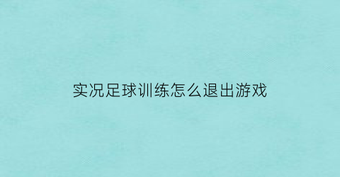 实况足球训练怎么退出游戏(实况足球训练怎么退出游戏啊)