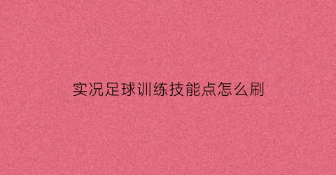 实况足球训练技能点怎么刷(实况足球训练模式在哪里)