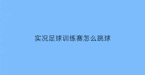 实况足球训练赛怎么跳球(实况足球如何打训练赛)