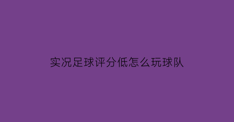 实况足球评分低怎么玩球队(实况足球球员比赛评分)