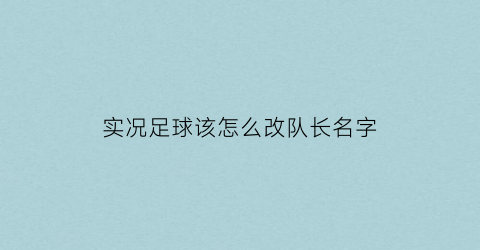 实况足球该怎么改队长名字(实况足球怎样更改队长)