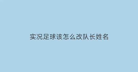 实况足球该怎么改队长姓名(实况足球怎样更改队长)