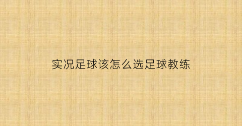 实况足球该怎么选足球教练(实况足球教练模式推荐教练)