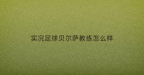 实况足球贝尔萨教练怎么样(实况足球贝尔球探)