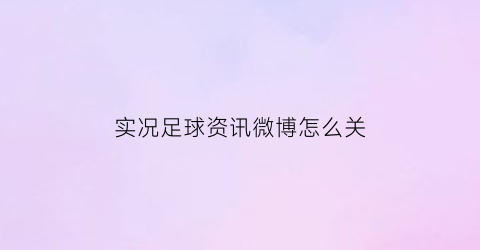 实况足球资讯微博怎么关(实况足球2021怎么关闭更新)