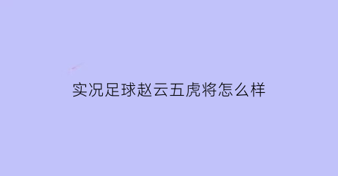 实况足球赵云五虎将怎么样(实况足球赵云五虎将怎么样好用吗)