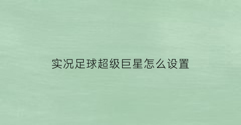 实况足球超级巨星怎么设置(实况足球超级巨星怎么设置键盘操作)