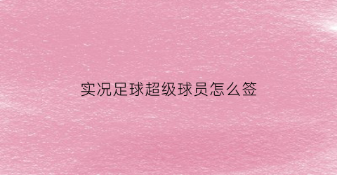 实况足球超级球员怎么签(实况足球超级候补有哪些)