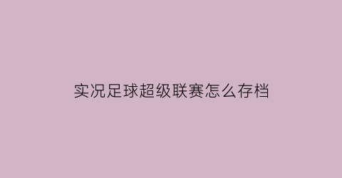 实况足球超级联赛怎么存档(实况足球8超级联赛怎么保存)