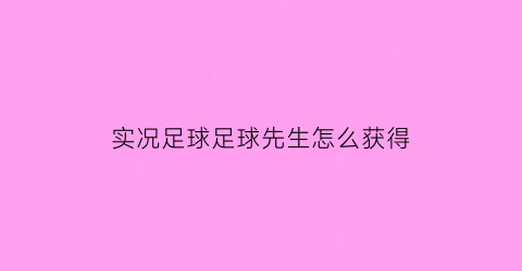 实况足球足球先生怎么获得(实况足球里怎么获得技巧)