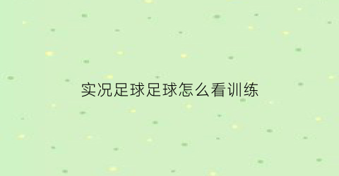 实况足球足球怎么看训练(实况足球怎么看球员有没有培养价值)