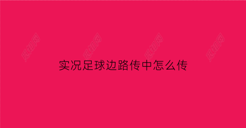 实况足球边路传中怎么传(实况足球怎么朝着想要的方向传球)