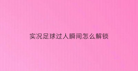 实况足球过人瞬间怎么解锁(实况足球怎么触发球员过人技能)