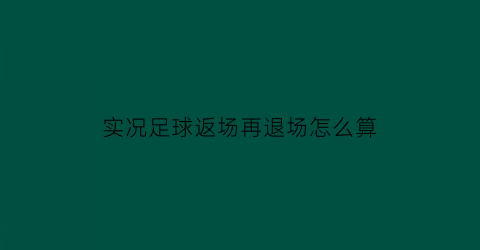 实况足球返场再退场怎么算(实况足球时刻返厂)