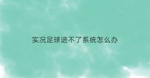 实况足球进不了系统怎么办