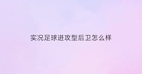 实况足球进攻型后卫怎么样(实况足球进攻球员是什么)