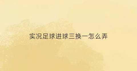 实况足球进球三换一怎么弄(实况足球怎么3换1换球员)