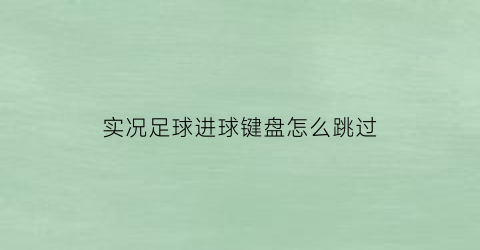 实况足球进球键盘怎么跳过(实况足球进球后不能退出)