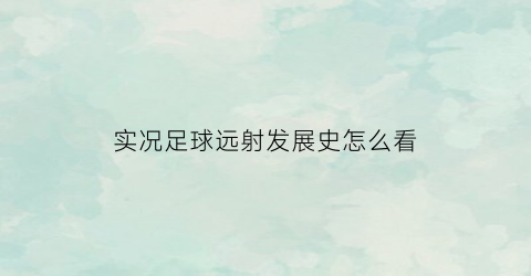 实况足球远射发展史怎么看(实况足球2021远射容易进球吗)