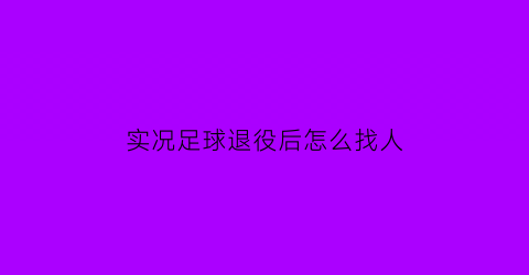 实况足球退役后怎么找人(实况足球退役球员多久转生)