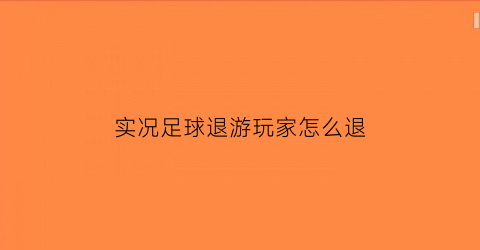 实况足球退游玩家怎么退(实况足球退游玩家怎么退队伍)