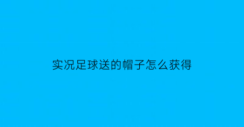 实况足球送的帽子怎么获得(实况足球怎么帽子戏法)