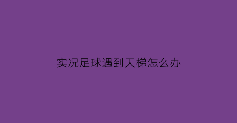 实况足球遇到天梯怎么办(实况足球手游天梯打不赢)