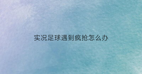 实况足球遇到疯抢怎么办(实况足球抢不到球)