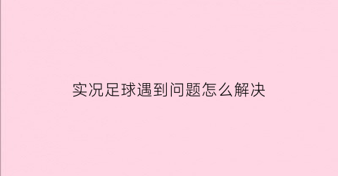 实况足球遇到问题怎么解决(实况足球老是输球)