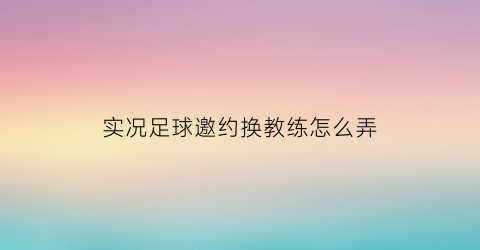 实况足球邀约换教练怎么弄(实况足球手游怎么签约好教练)