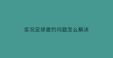 实况足球邀约问题怎么解决(实况足球怎么才能邀请好友比赛)