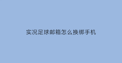 实况足球邮箱怎么换绑手机(实况足球邮箱怎么换绑手机号)