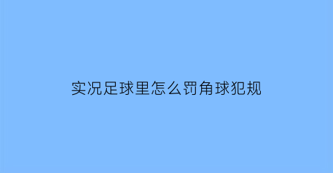 实况足球里怎么罚角球犯规(实况足球罚球技巧)