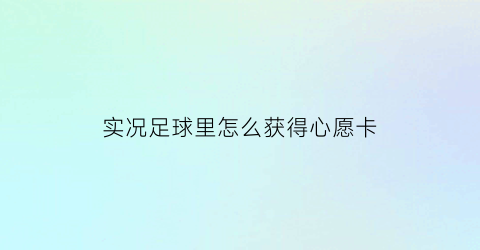 实况足球里怎么获得心愿卡(实况足球手游心愿积分)